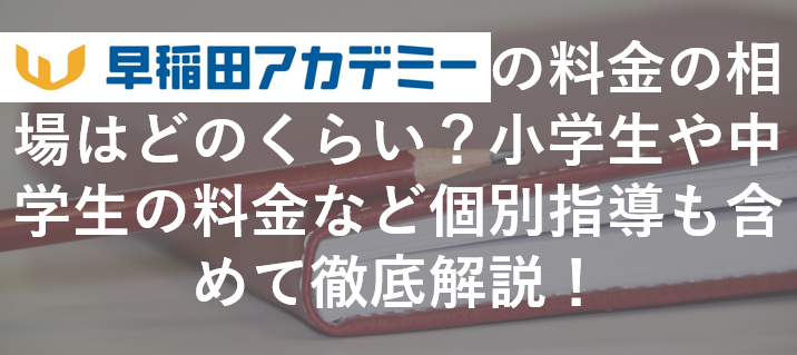 早稲田アカデミーの料金の相場はどのくらい？小学生や中学生の料金など個別指導も含めて徹底解説！